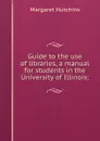 Guide to the use of libraries, a manual for students in the University of Illinois; - Margaret Hutchins