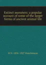 Extinct monsters: a popular account of some of the larger forms of ancient animal life - H.N. Hutchinson