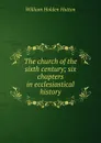 The church of the sixth century; six chapters in ecclesiastical history - William Holden Hutton