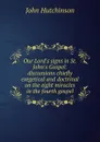 Our Lord.s signs in St. John.s Gospel: discussions chiefly exegetical and doctrinal on the eight miracles in the fourth gospel - John Hutchinson