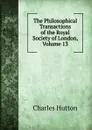 The Philosophical Transactions of the Royal Society of London, Volume 13 - Charles Hutton
