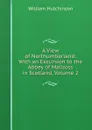 A View of Northumberland: With an Excursion to the Abbey of Mailross in Scotland, Volume 2 - William Hutchinson