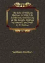 The Life of William Hutton. to Which Is Subjoined, the History of His Family, Written by Himself, and Publ. by C. Hutton - William Hutton