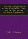 The Works. Managers. Hand-Book of Modern Rules, Tables, and Data for Civil and Mechanical Engineers . Etc - Walter S. Hutton