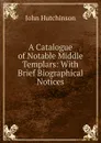 A Catalogue of Notable Middle Templars: With Brief Biographical Notices - John Hutchinson