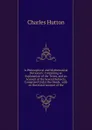 A Philosophical and Mathematical Dictionary: Containing an Explanation of the Terms, and an Account of the Several Subjects, Comprised Under the Heads . with an Historical Account of the - Charles Hutton