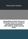 Handy Book of Farm Tenure . Purchase Under the Landlord and Tenant (Ireland) Act, 1870: With an Index and the Rules - Henry Dix Hutton
