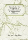 Guide to the Use of Libraries: A Manual for Students in the University of Illinois - Margaret Hutchins