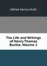 The Life and Writings of Henry Thomas Buckle, Volume 1 - Alfred Henry Huth