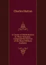 A Course of Mathematics: In Three Volumes : Composed for the Use of the Royal Military Academy . - Charles Hutton