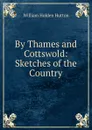 By Thames and Cottswold: Sketches of the Country - William Holden Hutton