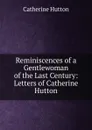 Reminiscences of a Gentlewoman of the Last Century: Letters of Catherine Hutton - Catherine Hutton