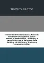 Steam-Boiler Construction: A Practical Handbook for Engineers, Boiler-Makers, . Steam-Users, Containing a Large Collection of Rules and Data Relating . of All Kinds of Stationary, Locomotive . Mari - Walter S. Hutton