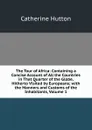 The Tour of Africa: Containing a Concise Account of All the Countries in That Quarter of the Globe, Hitherto Visited by Europeans; with the Manners and Customs of the Inhabitants, Volume 1 - Catherine Hutton