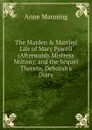 The Maiden . Married Life of Mary Powell (Afterwards Mistress Milton); and the Sequel Thereto, Deborah.s Diary - Manning Anne