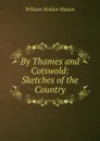 By Thames and Cotswold: Sketches of the Country - William Holden Hutton