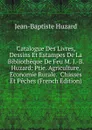 Catalogue Des Livres, Dessins Et Estampes De La Bibliotheque De Feu M. J.-B. Huzard: Ptie. Agriculture.  Economie Rurale.  Chasses Et Peches (French Edition) - Jean-Baptiste Huzard