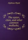 The oyster, clam, and other common mollusks; - Alpheus Hyatt