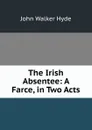 The Irish Absentee: A Farce, in Two Acts - John Walker Hyde