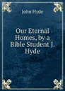 Our Eternal Homes, by a Bible Student J. Hyde. - John Hyde