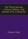 The Three Sorrows of Story-Telling: And Ballads of St. Columkille - Douglas Hyde