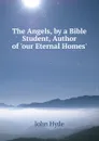 The Angels, by a Bible Student, Author of .our Eternal Homes.. - John Hyde