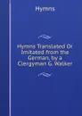 Hymns Translated Or Imitated from the German, by a Clergyman G. Walker. - Hymns