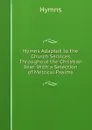 Hymns Adapted to the Church Services Throughout the Christian Year: With a Selection of Metrical Psalms - Hymns