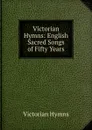 Victorian Hymns: English Sacred Songs of Fifty Years - Victorian Hymns