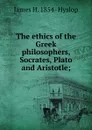 The ethics of the Greek philosophers, Socrates, Plato and Aristotle; - James H. 1854- Hyslop