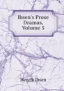 Ibsen.s Prose Dramas, Volume 5 - Henrik Ibsen