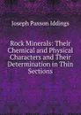 Rock Minerals: Their Chemical and Physical Characters and Their Determination in Thin Sections - Joseph Paxson Iddings