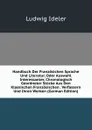 Handbuch Der Franzosichen Sprache Und Literatur, Oder Auswahl Interessanter, Chronologisch Geordneter Stucke Aus Den Klassischen Franzosischen . Verfassern Und Ihren Werken (German Edition) - Ludwig Ideler