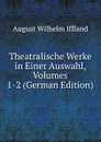 Theatralische Werke in Einer Auswahl, Volumes 1-2 (German Edition) - August Wilhelm Iffland