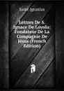 Lettres De S. Ignace De Loyola: Fondateur De La Compagnie De Jesus (French Edition) - Saint Ignatius
