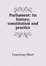 Parliament: its history, constitution and practice - Courtenay Ilbert
