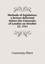 Methods of legislation: a lecture delivered before the University of London on October 25, 1911 - Courtenay Ilbert