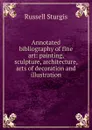 Annotated bibliography of fine art: painting, sculpture, architecture, arts of decoration and illustration - Russell Sturgis