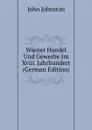 Wiener Handel Und Gewerbe Im Xviii. Jahrhundert (German Edition) - John Johnston