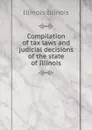 Compilation of tax laws and judicial decisions of the state of Illinois - Illinois Illinois