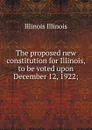 The proposed new constitution for Illinois, to be voted upon December 12, 1922; - Illinois Illinois