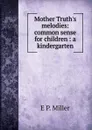 Mother Truth.s melodies: common sense for children : a kindergarten - E P. Miller