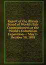 Report of the Illinois Board of World.s Fair Commissioners at the World.s Columbian Exposition--: May 1-October 30, 1893 - 