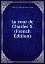 La cour de Charles X (French Edition) - Arthur Léon Imbert de Saint-Amand
