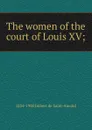 The women of the court of Louis XV; - Arthur Léon Imbert de Saint-Amand