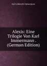 Alexis: Eine Trilogie Von Karl Immermann . (German Edition) - Immermann Karl Leberecht