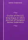 Cruise of the U.S. brig Argus in 1813; journal of Surgeon James Inderwick - James Inderwick