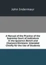 A Manual of the Practice of the Supreme Court of Judicature in the Queens.s Bench and Chancery Divisions: Intended Chiefly for the Use of Students - John Indermaur