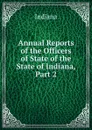 Annual Reports of the Officers of State of the State of Indiana, Part 2 - Indiana
