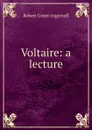 Voltaire: a lecture - Ingersoll Robert Green